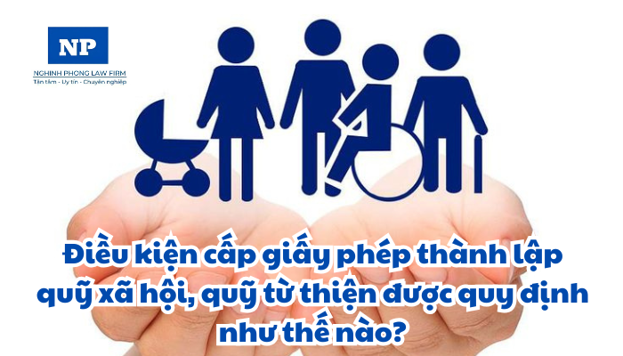 Điều kiện cấp giấy phép thành lập quỹ xã hội, quỹ từ thiện được quy định như thế nào?