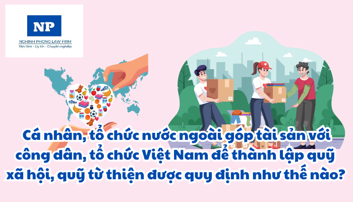 Cá nhân nước ngoài là gì? Tổ chức nước ngoài là gì? Cá nhân, tổ chức nước ngoài góp tài sản với công dân, tổ chức Việt Nam để thành lập quỹ xã hội, quỹ từ thiện được quy định như thế nào?