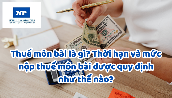 Thuế môn bài là gì? Thời hạn và mức nộp thuế môn bài được quy định như thế nào?