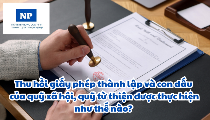 Thu hồi giấy phép thành lập và con dấu của quỹ xã hội, quỹ từ thiện được thực hiện như thế nào?