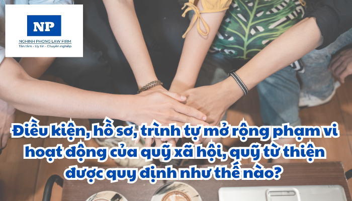 Điều kiện, hồ sơ, trình tự mở rộng phạm vi hoạt động của quỹ xã hội, quỹ từ thiện được quy định như thế nào?