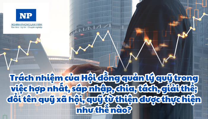 Hội đồng quản lý quỹ là gì? Trách nhiệm của Hội đồng quản lý quỹ trong việc hợp nhất, sáp nhập, chia, tách, giải thể; đổi tên quỹ xã hội, quỹ từ thiện được thực hiện như thế nào?
