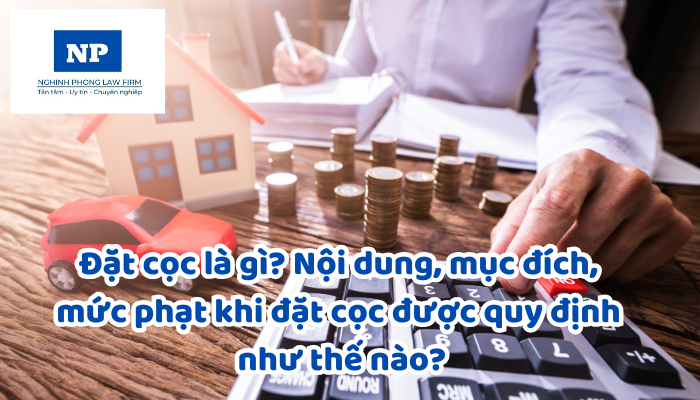 Đặt cọc là gì? Nội dung, mục đích, mức phạt khi đặt cọc được quy định như thế nào?