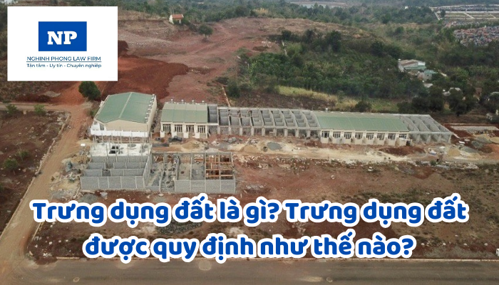 Trưng dụng đất là gì? Trưng dụng đất được quy định như thế nào?