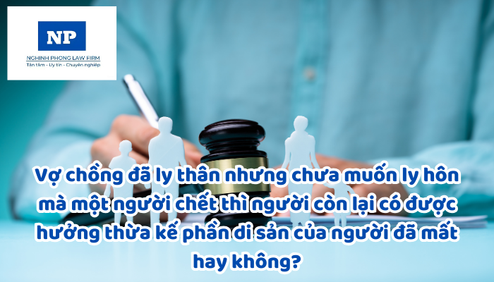 Vợ chồng đã ly thân nhưng chưa muốn ly hôn mà một người chết thì người còn lại có được hưởng thừa kế phần di sản của người đã mất hay không?