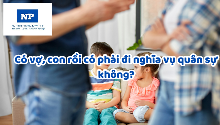 Có vợ, con rồi có phải đi nghĩa vụ quân sự không?