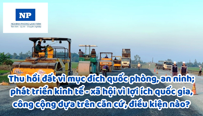 Thu hồi đất vì mục đích quốc phòng, an ninh; phát triển kinh tế - xã hội vì lợi ích quốc gia, công cộng dựa trên căn cứ, điều kiện nào?