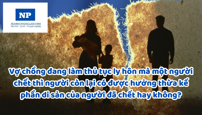 Vợ chồng đang làm thủ tục ly hôn mà một người chết thì người còn lại có được hưởng thừa kế phần di sản của người đã chết hay không?