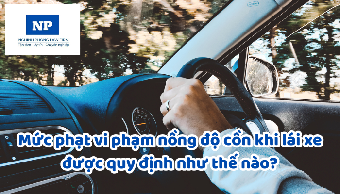 Mức phạt vi phạm nồng độ cồn khi lái xe được quy định như thế nào?