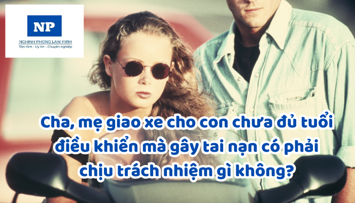 Cha, mẹ giao xe cho con chưa đủ tuổi điều khiển mà gây tai nạn có phải chịu trách nhiệm gì không?