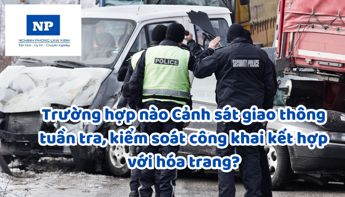 Trường hợp nào Cảnh sát giao thông tuần tra, kiểm soát công khai kết hợp với hóa trang?