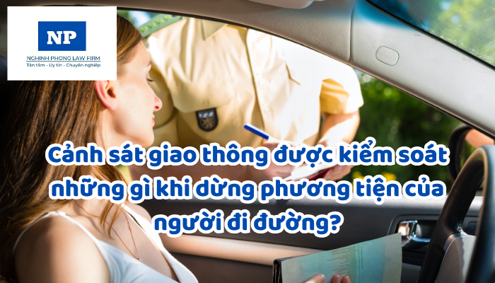 Cảnh sát giao thông được kiểm soát những gì khi dừng phương tiện của người đi đường?