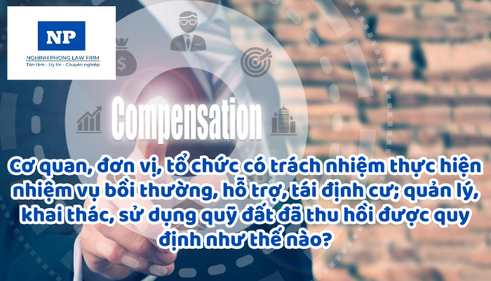 Cơ quan, đơn vị, tổ chức có trách nhiệm thực hiện nhiệm vụ bồi thường, hỗ trợ, tái định cư; quản lý, khai thác, sử dụng quỹ đất đã thu hồi được quy định như thế nào?