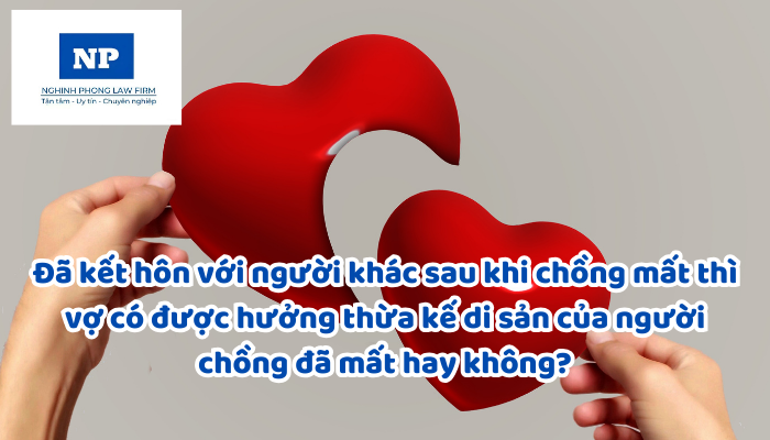 Đã kết hôn với người khác sau khi chồng mất thì vợ có được hưởng thừa kế di sản của người chồng đã mất hay không?