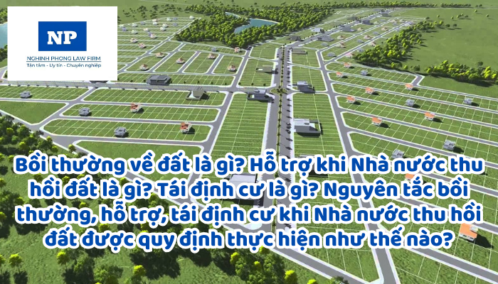 Bồi thường về đất là gì? Hỗ trợ khi Nhà nước thu hồi đất là gì? Tái định cư là gì? Nguyên tắc bồi thường, hỗ trợ, tái định cư khi Nhà nước thu hồi đất được quy định thực hiện như thế nào?