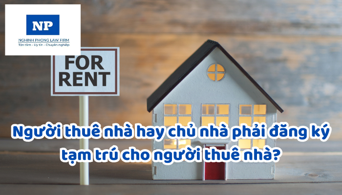 Người thuê nhà hay chủ nhà phải đăng ký tạm trú cho người thuê nhà?