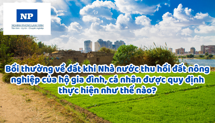 Bồi thường về đất khi Nhà nước thu hồi đất nông nghiệp của hộ gia đình, cá nhân được quy định thực hiện như thế nào?