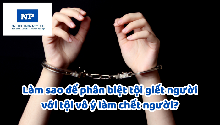 Làm sao để phân biệt tội giết người với tội vô ý làm chết người?