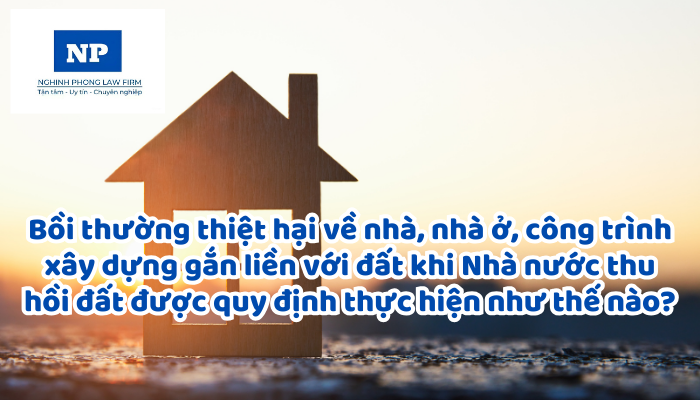Bồi thường thiệt hại về nhà, nhà ở, công trình xây dựng gắn liền với đất khi Nhà nước thu hồi đất được quy định thực hiện như thế nào?