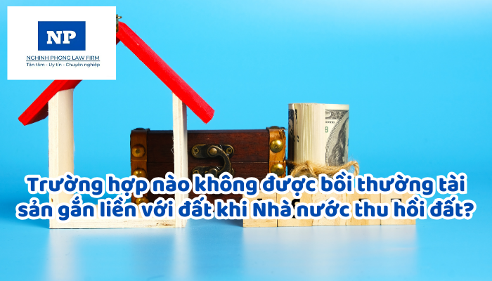 Trường hợp nào không được bồi thường tài sản gắn liền với đất khi Nhà nước thu hồi đất?