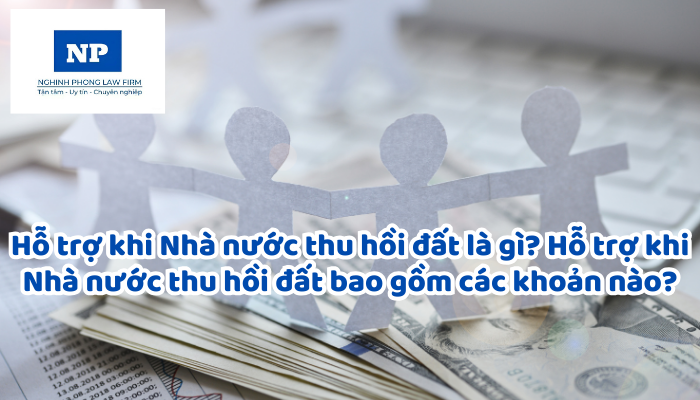 Hỗ trợ khi Nhà nước thu hồi đất là gì? Hỗ trợ khi Nhà nước thu hồi đất bao gồm các khoản nào?