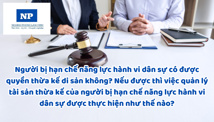Người bị hạn chế năng lực hành vi dân sự có được quyền thừa kế di sản không? Nếu được thì việc quản lý tài sản thừa kế của người bị hạn chế năng lực hành vi dân sự được thực hiện như thế nào?
