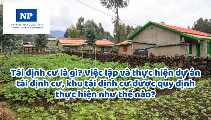 Tái định cư là gì? Việc lập và thực hiện dự án tái định cư, khu tái định cư được quy định thực hiện như thế nào?