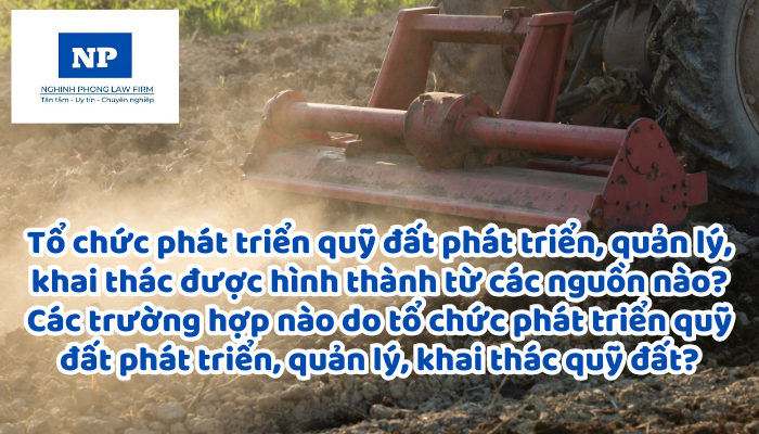 Tổ chức phát triển quỹ đất phát triển, quản lý, khai thác được hình thành từ các nguồn nào? Các trường hợp nào do tổ chức phát triển quỹ đất phát triển, quản lý, khai thác quỹ đất?