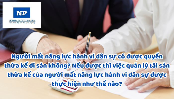 Người mất năng lực hành vi dân sự có được quyền thừa kế di sản không? Nếu được thì việc quản lý tài sản thừa kế của người mất năng lực hành vi dân sự được thực hiện như thế nào?