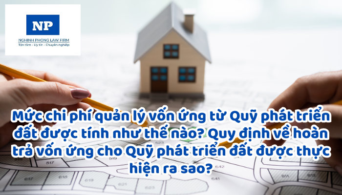 Mức chi phí quản lý vốn ứng từ Quỹ phát triển đất được tính như thế nào? Quy định về hoàn trả vốn ứng cho Quỹ phát triển đất được thực hiện ra sao?