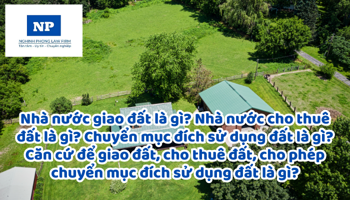 Nhà nước giao đất là gì? Nhà nước cho thuê đất là gì? Chuyển mục đích sử dụng đất là gì? Căn cứ để giao đất, cho thuê đất, cho phép chuyển mục đích sử dụng đất là gì?
