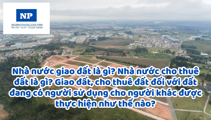 Nhà nước giao đất là gì? Nhà nước cho thuê đất là gì? Giao đất, cho thuê đất đối với đất đang có người sử dụng cho người khác được thực hiện như thế nào?