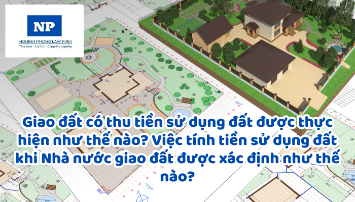 Giao đất có thu tiền sử dụng đất được thực hiện như thế nào? Việc tính tiền sử dụng đất khi Nhà nước giao đất được xác định như thế nào?