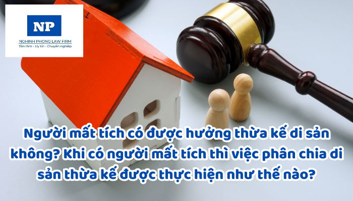 Người mất tích có được hưởng thừa kế di sản không? Khi có người mất tích thì việc phân chia di sản thừa kế được thực hiện như thế nào?