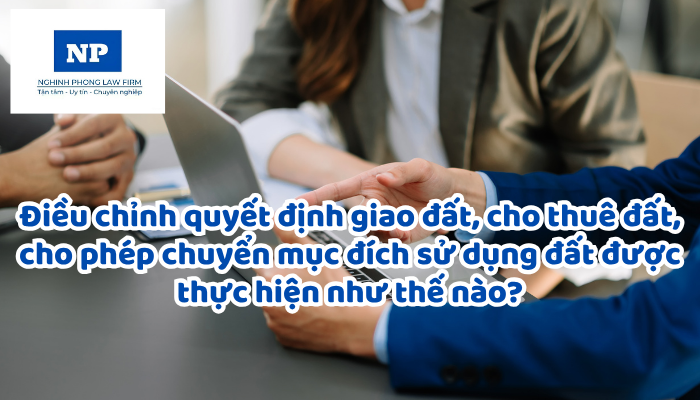 Điều chỉnh quyết định giao đất, cho thuê đất, cho phép chuyển mục đích sử dụng đất được thực hiện như thế nào?