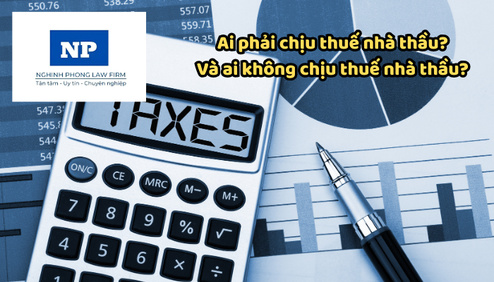 Ai phải chịu thuế nhà thầu? Và ai không chịu thuế nhà thầu? Nếu chịu thuế nhà thầu thì phải đóng các loại thuế nhà thầu nào?