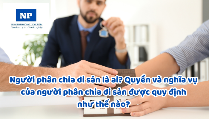 Người phân chia di sản là ai? Quyền và nghĩa vụ của người phân chia di sản được quy định như thế nào? Khi có một người không đồng ý thì việc phân chia di sản được thực hiện như thế nào?
