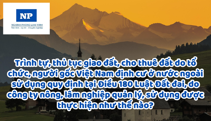 Trình tự, thủ tục giao đất, cho thuê đất do tổ chức, người gốc Việt Nam định cư ở nước ngoài, tổ chức kinh tế có vốn đầu tư nước ngoài sử dụng quy định tại Điều 180 Luật Đất đai, do công ty nông, lâm nghiệp quản lý, sử dụng được thực hiện như thế nào?