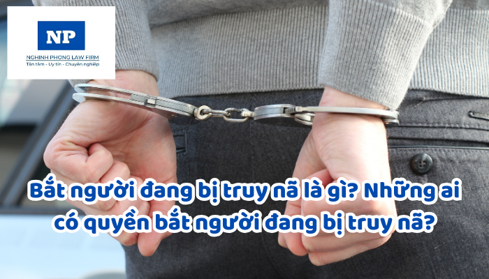 Bắt người đang bị truy nã là gì? Những ai có quyền bắt người đang bị truy nã?