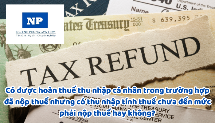 Có được hoàn thuế thu nhập cá nhân trong trường hợp đã nộp thuế nhưng có thu nhập tính thuế chưa đến mức phải nộp thuế hay không?