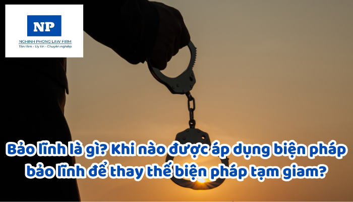 Bảo lĩnh là gì? Khi nào được áp dụng biện pháp bảo lĩnh để thay thế biện pháp tạm giam?