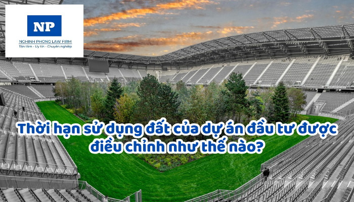 Thời hạn sử dụng đất của dự án đầu tư được điều chỉnh như thế nào?