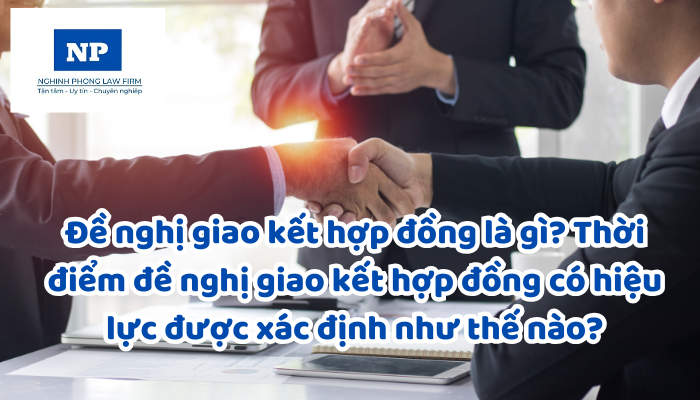 Đề nghị giao kết hợp đồng là gì? Thời điểm đề nghị giao kết hợp đồng có hiệu lực được xác định như thế nào? Thời hạn trả lời chấp nhận giao kết hợp đồng được quy định như thế nào?