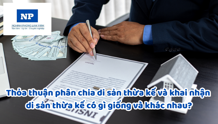 Thỏa thuận phân chia di sản thừa kế và khai nhận di sản thừa kế có gì giống và khác nhau?