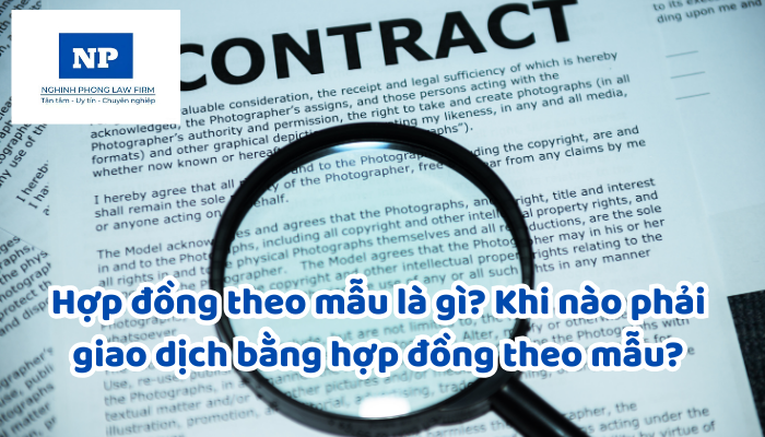 Hợp đồng theo mẫu là gì? Khi nào phải giao dịch bằng hợp đồng theo mẫu?
