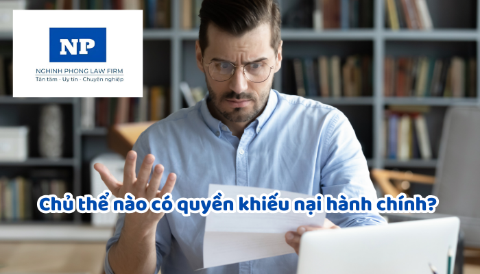 Chủ thể nào có quyền khiếu nại hành chính? Hướng dẫn quy trình khiếu nại quyết định hành chính, hành vi hành chính mới nhất?