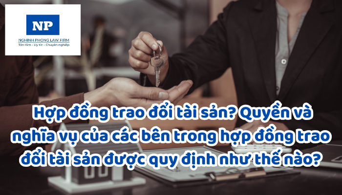 Hợp đồng trao đổi tài sản? Quyền và nghĩa vụ của các bên trong hợp đồng trao đổi tài sản được quy định như thế nào?