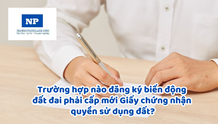 Trường hợp nào đăng ký biến động đất đai, tài sản gắn liền với đất phải cấp mới Giấy chứng nhận quyền sử dụng đất, quyền sở hữu tài sản gắn liền với đất?