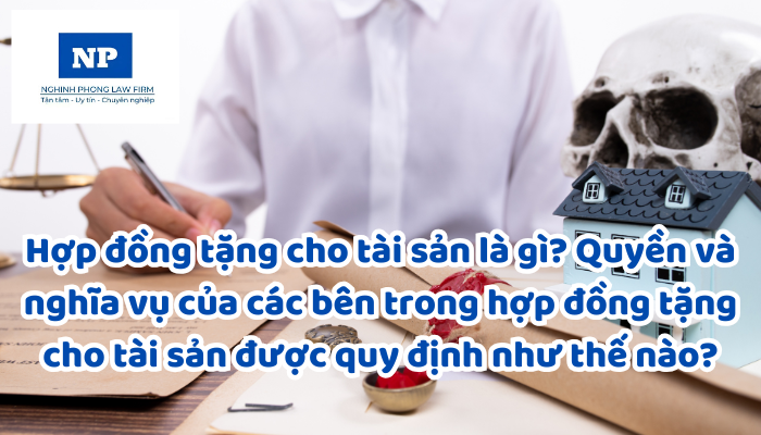 Hợp đồng tặng cho tài sản là gì? Quyền và nghĩa vụ của các bên trong hợp đồng tặng cho tài sản được quy định như thế nào?
