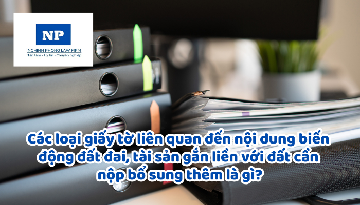 Các loại giấy tờ liên quan đến nội dung biến động đất đai, tài sản gắn liền với đất cần nộp bổ sung thêm là gì?